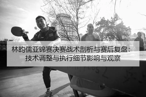 lin-yun-ru-ya-jin-sai-jue-sai-zhan-shu-pou-xi-yu-sai-hou-fu-pan-ji-shu-tiao-zheng-yu-zhi-xing-xi-jie-ying-xiang-yu-guan-2-106.jpg