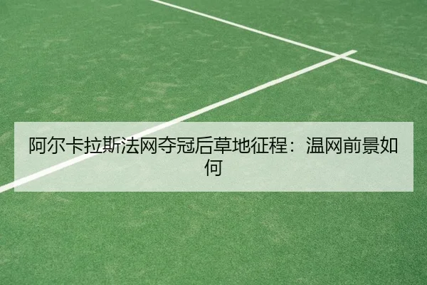 阿尔卡拉斯法网夺冠后草地征程：温网前景如何