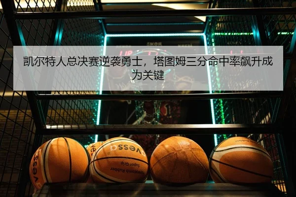凯尔特人总决赛逆袭勇士，塔图姆三分命中率飙升成为关键